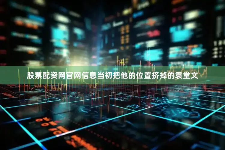 股票配资网官网信息当初把他的位置挤掉的袁堂文