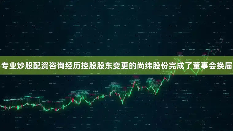 专业炒股配资咨询经历控股股东变更的尚纬股份完成了董事会换届