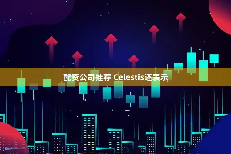 配资公司推荐 Celestis还表示