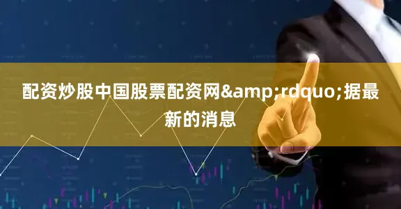 配资炒股中国股票配资网&rdquo;据最新的消息
