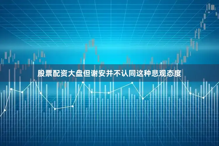 股票配资大盘但谢安并不认同这种悲观态度