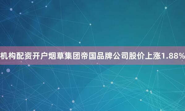 机构配资开户烟草集团帝国品牌公司股价上涨1.88%