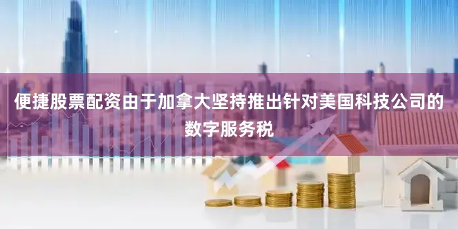 便捷股票配资由于加拿大坚持推出针对美国科技公司的数字服务税