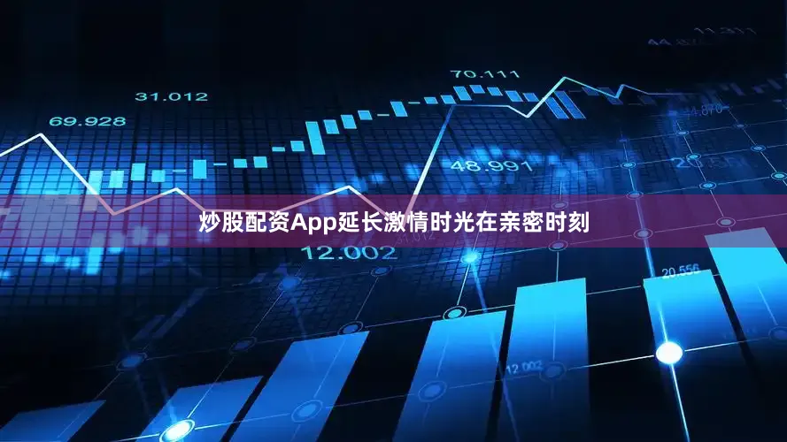 炒股配资App延长激情时光在亲密时刻