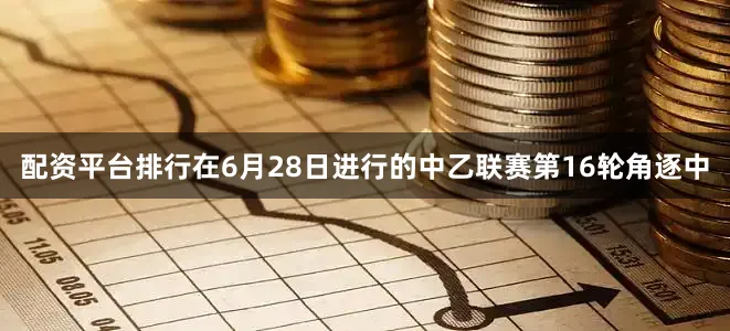 配资平台排行在6月28日进行的中乙联赛第16轮角逐中