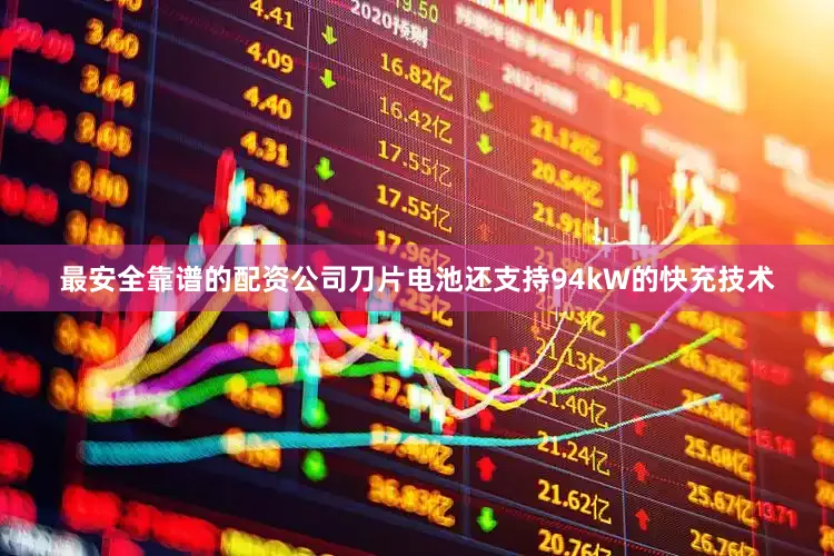 最安全靠谱的配资公司刀片电池还支持94kW的快充技术