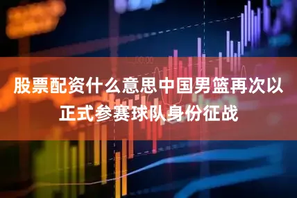 股票配资什么意思中国男篮再次以正式参赛球队身份征战