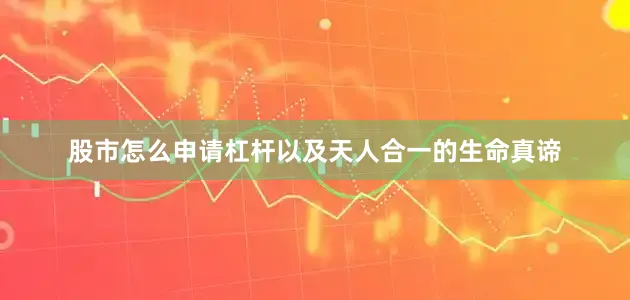 股市怎么申请杠杆以及天人合一的生命真谛
