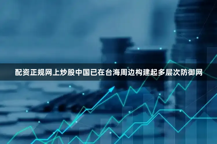 配资正规网上炒股中国已在台海周边构建起多层次防御网