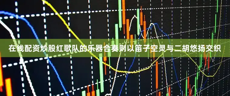 在线配资炒股红歌队的乐器合奏则以笛子空灵与二胡悠扬交织