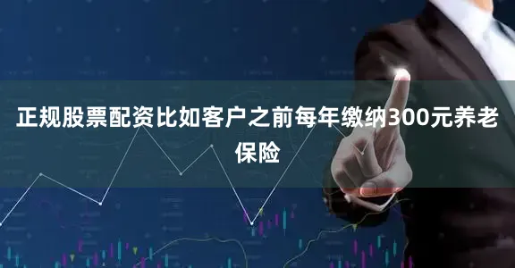 正规股票配资比如客户之前每年缴纳300元养老保险