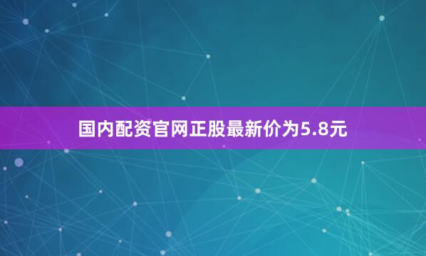 国内配资官网正股最新价为5.8元
