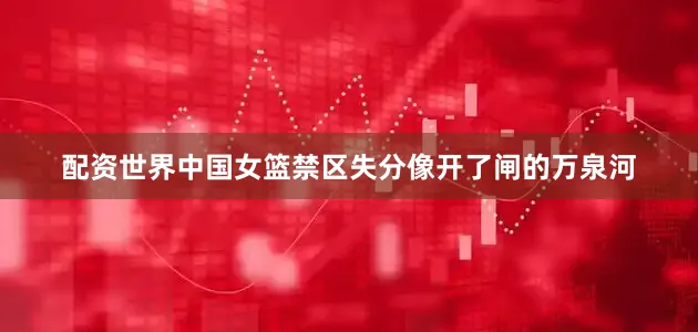 配资世界中国女篮禁区失分像开了闸的万泉河