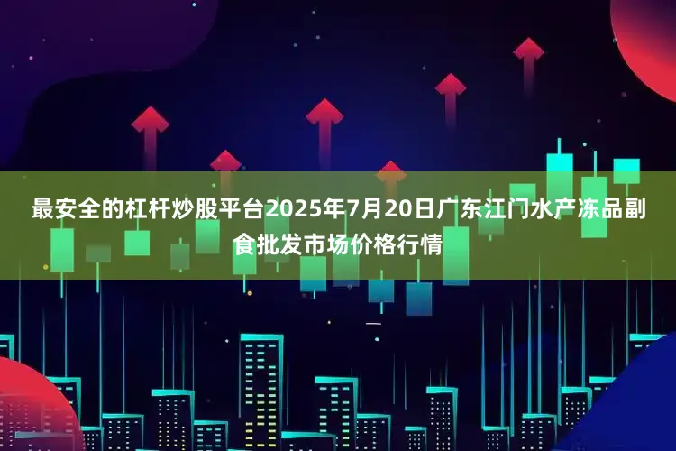 最安全的杠杆炒股平台2025年7月20日广东江门水产冻品副食批发市场价格行情