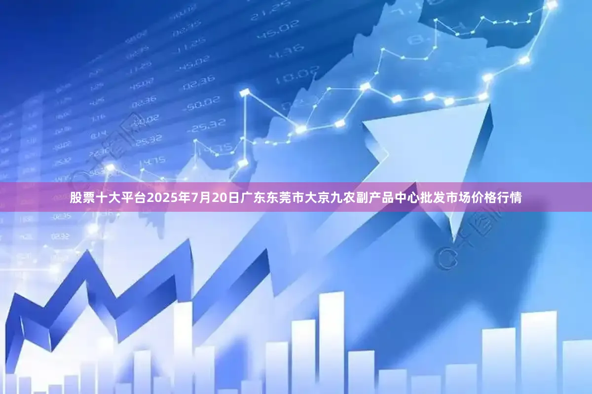 股票十大平台2025年7月20日广东东莞市大京九农副产品中心批发市场价格行情