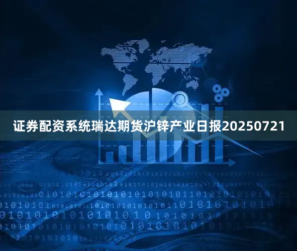 证券配资系统瑞达期货沪锌产业日报20250721