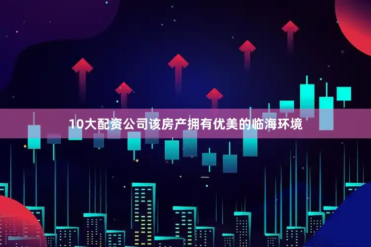 10大配资公司该房产拥有优美的临海环境