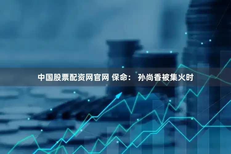 中国股票配资网官网 保命： 孙尚香被集火时
