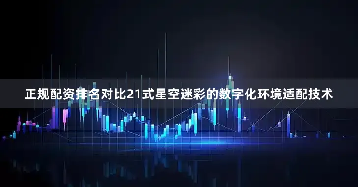 正规配资排名对比21式星空迷彩的数字化环境适配技术