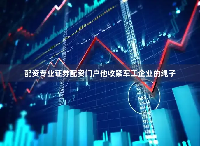 配资专业证券配资门户他收紧军工企业的绳子