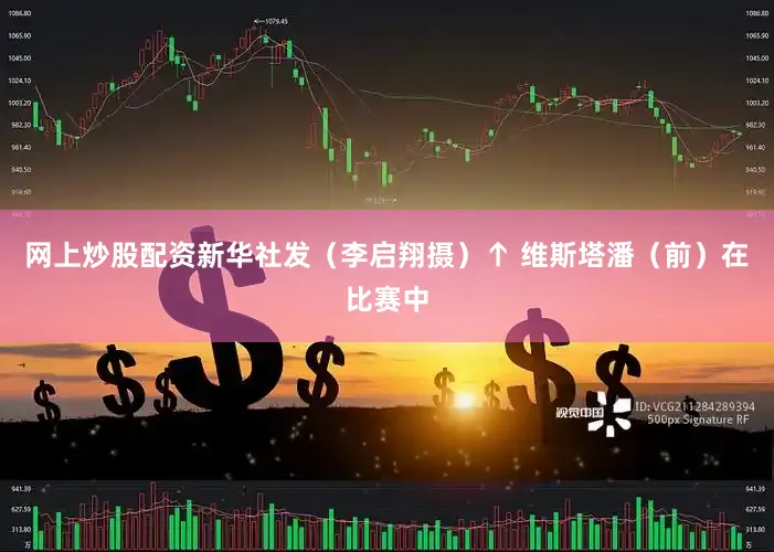网上炒股配资新华社发（李启翔摄）↑ 维斯塔潘（前）在比赛中