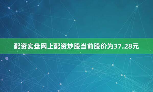 配资实盘网上配资炒股当前股价为37.28元