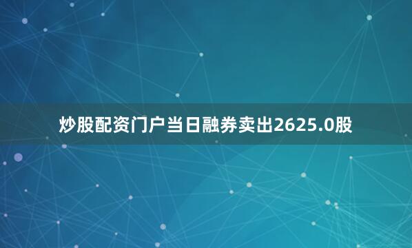 炒股配资门户当日融券卖出2625.0股