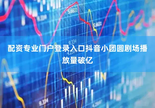 配资专业门户登录入口抖音小团圆剧场播放量破亿