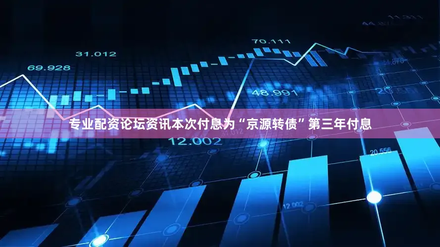 专业配资论坛资讯本次付息为“京源转债”第三年付息