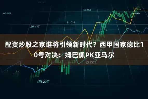 配资炒股之家谁将引领新时代？西甲国家德比10号对决：姆巴佩PK亚马尔