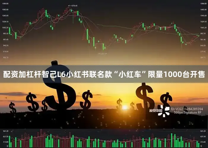 配资加杠杆智己L6小红书联名款“小红车”限量1000台开售