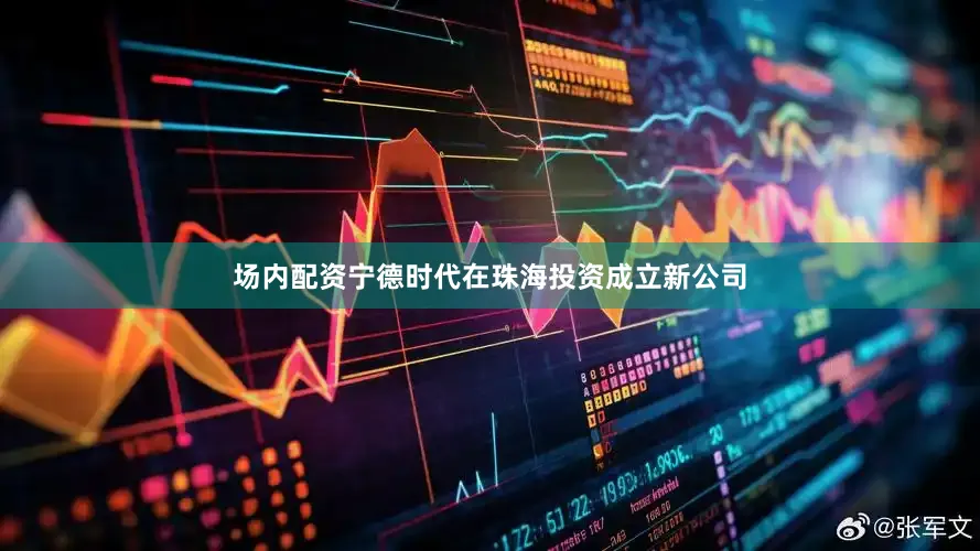 场内配资宁德时代在珠海投资成立新公司