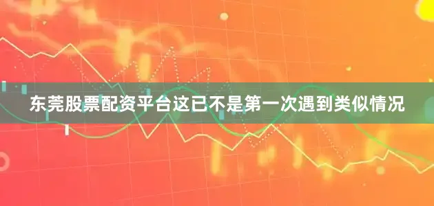 东莞股票配资平台这已不是第一次遇到类似情况