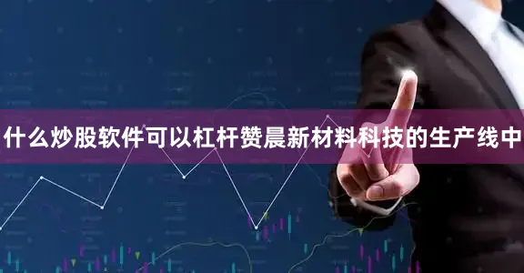 什么炒股软件可以杠杆赞晨新材料科技的生产线中