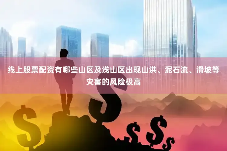 线上股票配资有哪些山区及浅山区出现山洪、泥石流、滑坡等灾害的风险极高