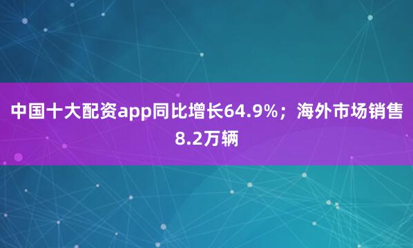 中国十大配资app同比增长64.9%；海外市场销售8.2万辆