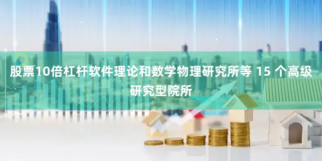 股票10倍杠杆软件理论和数学物理研究所等 15 个高级研究型院所