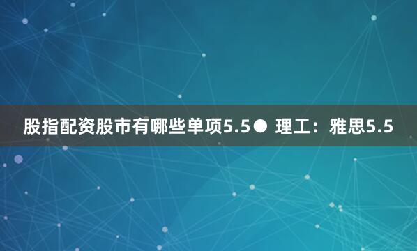 股指配资股市有哪些单项5.5● 理工：雅思5.5