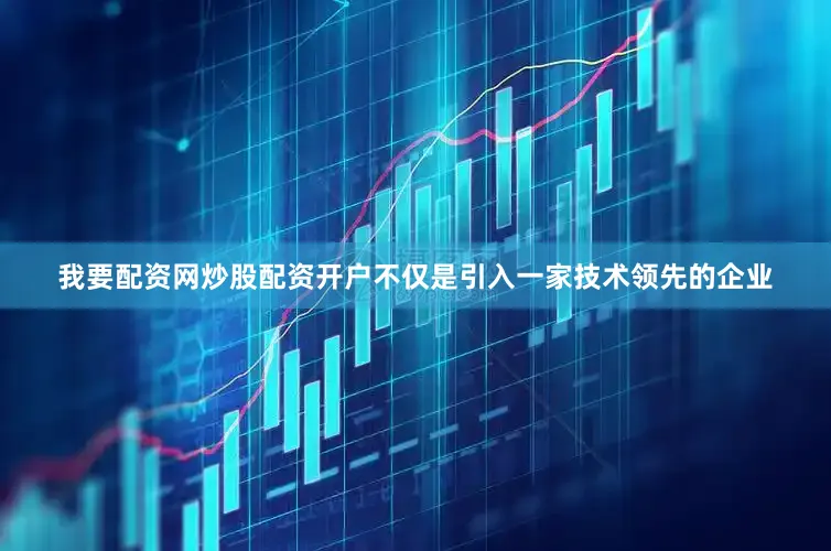 我要配资网炒股配资开户不仅是引入一家技术领先的企业