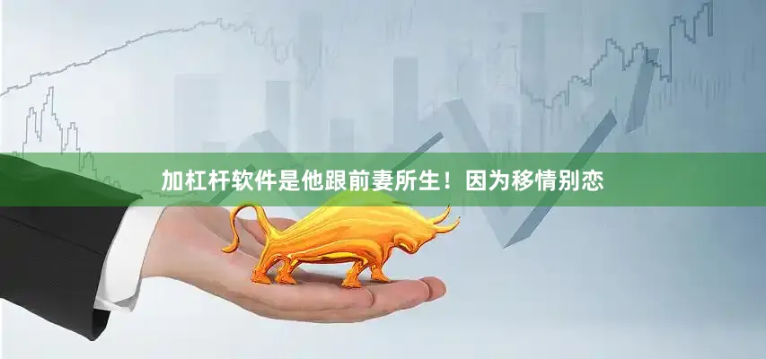 加杠杆软件是他跟前妻所生！因为移情别恋