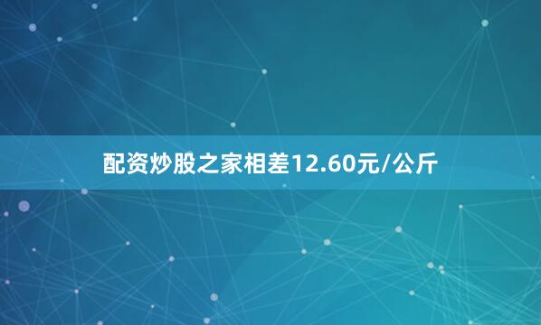配资炒股之家相差12.60元/公斤