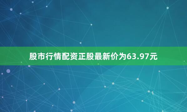 股市行情配资正股最新价为63.97元