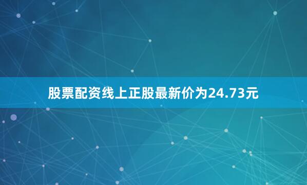 股票配资线上正股最新价为24.73元
