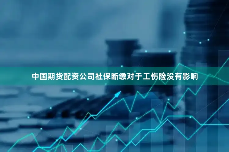 中国期货配资公司社保断缴对于工伤险没有影响