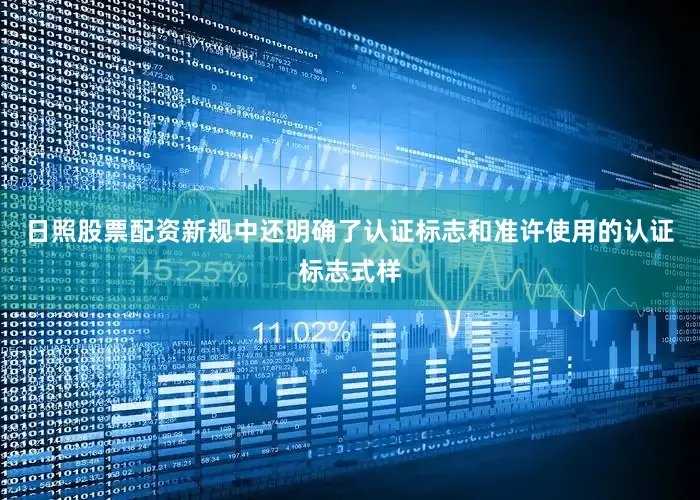 日照股票配资新规中还明确了认证标志和准许使用的认证标志式样