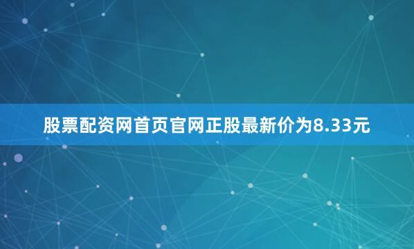 股票配资网首页官网正股最新价为8.33元
