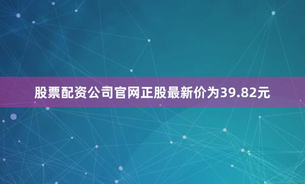 股票配资公司官网正股最新价为39.82元