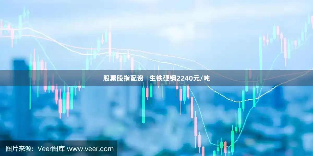 股票股指配资   生铁硬钢2240元/吨