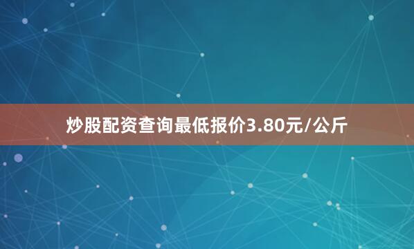 炒股配资查询最低报价3.80元/公斤
