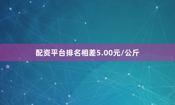 配资平台排名相差5.00元/公斤